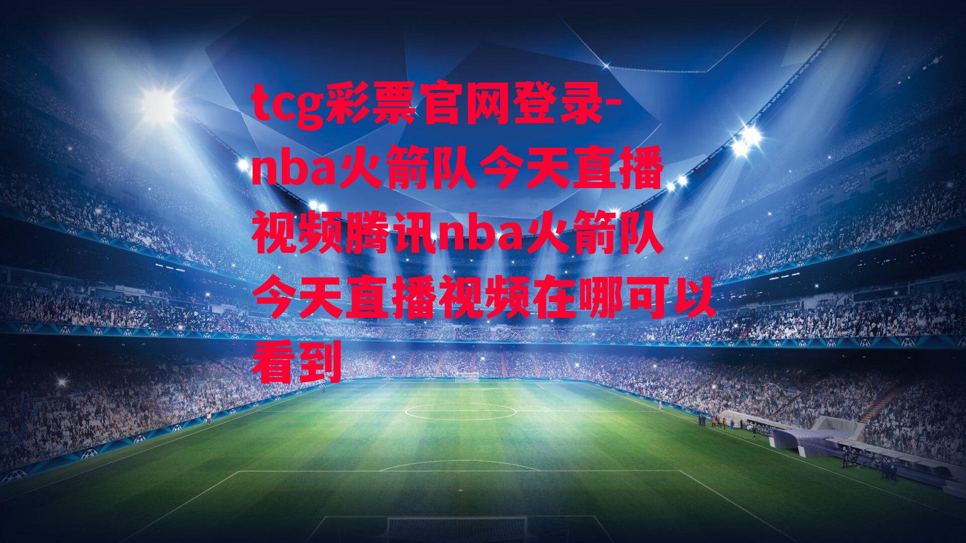 tcg彩票官网登录-nba火箭队今天直播视频腾讯nba火箭队今天直播视频在哪可以看到